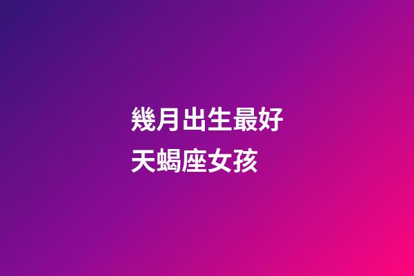 幾月出生最好天蝎座女孩-第1張-星座運勢-玄機派