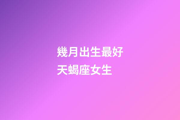 幾月出生最好天蝎座女生-第1張-星座運勢-玄機派