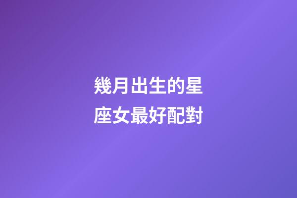 幾月出生的星座女最好配對-第1張-星座運勢-玄機派