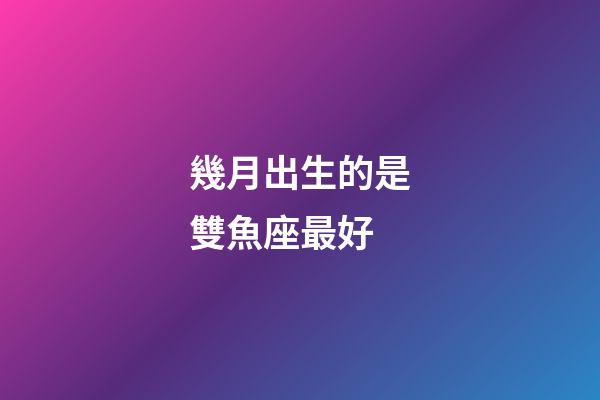 幾月出生的是雙魚座最好-第1張-星座運勢-玄機派
