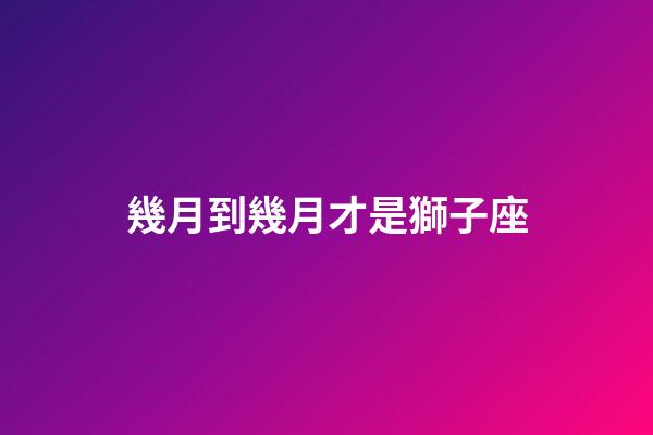 幾月到幾月才是獅子座-第1張-星座運勢-玄機派