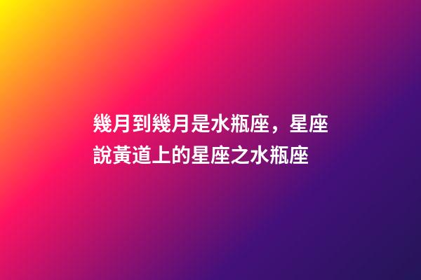 幾月到幾月是水瓶座，星座說黃道上的星座之水瓶座-第1張-觀點-玄機派