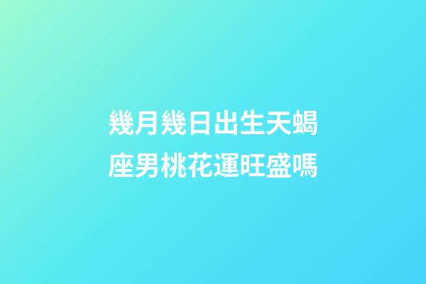 幾月幾日出生天蝎座男桃花運旺盛嗎-第1張-星座運勢-玄機派