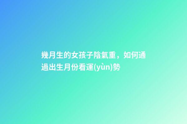 幾月生的女孩子陰氣重，如何通過出生月份看運(yùn)勢