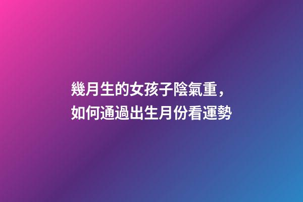 幾月生的女孩子陰氣重，如何通過出生月份看運勢