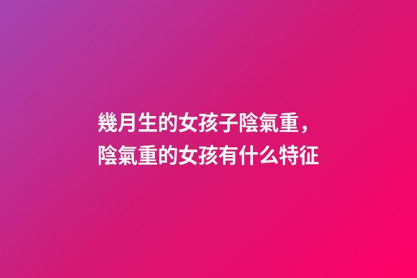 幾月生的女孩子陰氣重，陰氣重的女孩有什么特征