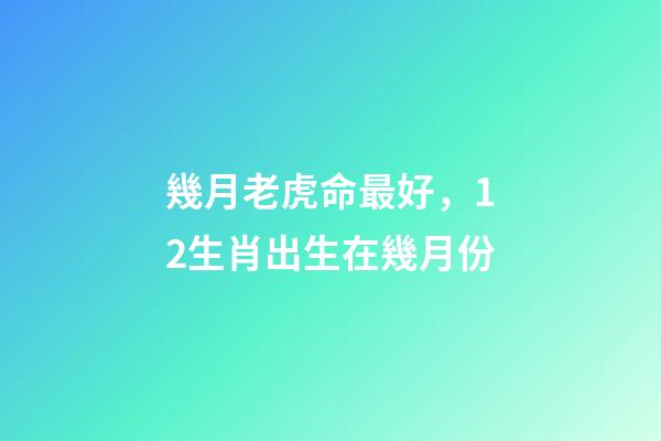 幾月老虎命最好，12生肖出生在幾月份-第1張-觀點-玄機派