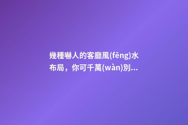 幾種嚇人的客廳風(fēng)水布局，你可千萬(wàn)別這樣做！