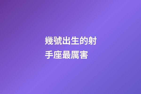 幾號出生的射手座最厲害-第1張-星座運勢-玄機派