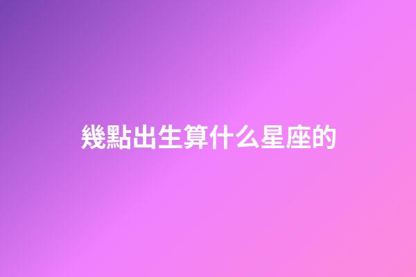幾點出生算什么星座的-第1張-星座運勢-玄機派