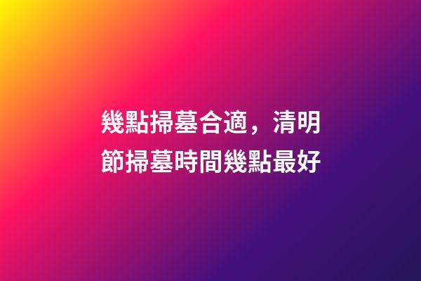 幾點掃墓合適，清明節掃墓時間幾點最好-第1張-觀點-玄機派