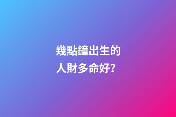 幾點鐘出生的人財多命好？