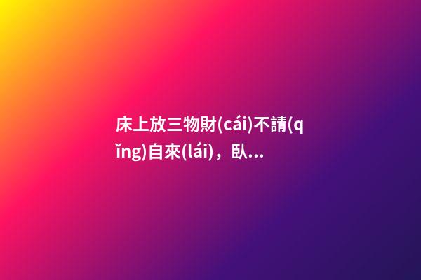 床上放三物財(cái)不請(qǐng)自來(lái)，臥室催財(cái)運(yùn)風(fēng)水