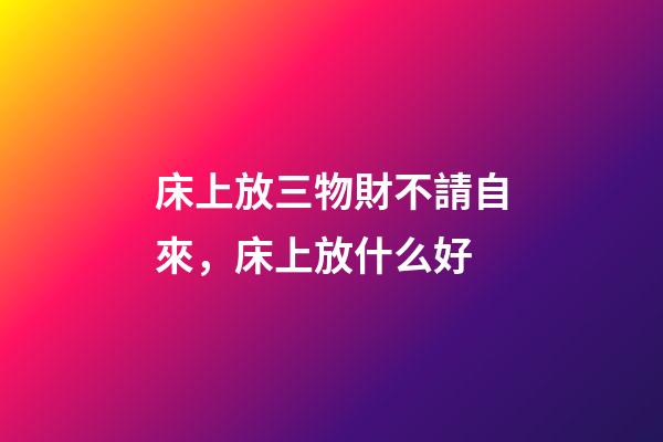 床上放三物財不請自來，床上放什么好
