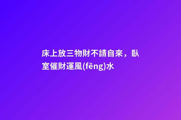 床上放三物財不請自來，臥室催財運風(fēng)水