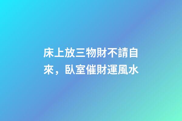 床上放三物財不請自來，臥室催財運風水