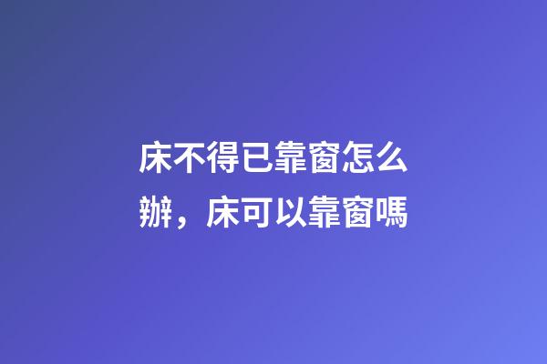 床不得已靠窗怎么辦，床可以靠窗嗎