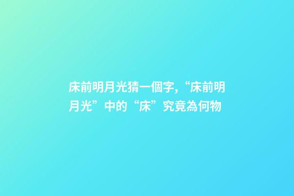 床前明月光猜一個字,“床前明月光”中的“床”究竟為何物-第1張-觀點-玄機派
