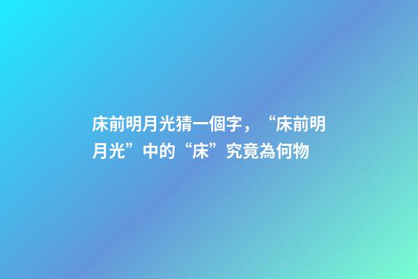 床前明月光猜一個字，“床前明月光”中的“床”究竟為何物-第1張-觀點-玄機派