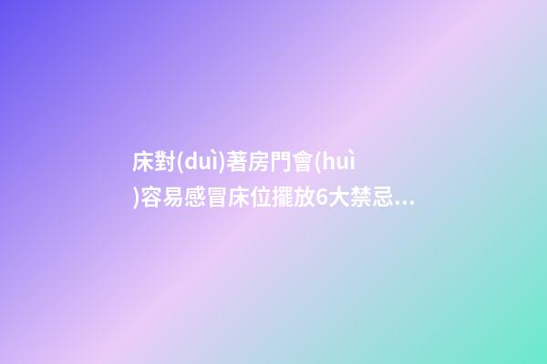 床對(duì)著房門會(huì)容易感冒床位擺放6大禁忌你中了幾樣？