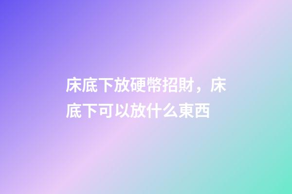 床底下放硬幣招財，床底下可以放什么東西