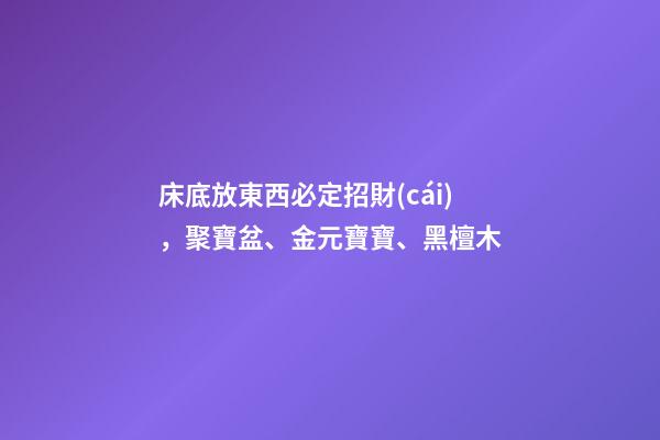床底放東西必定招財(cái)，聚寶盆、金元寶寶、黑檀木