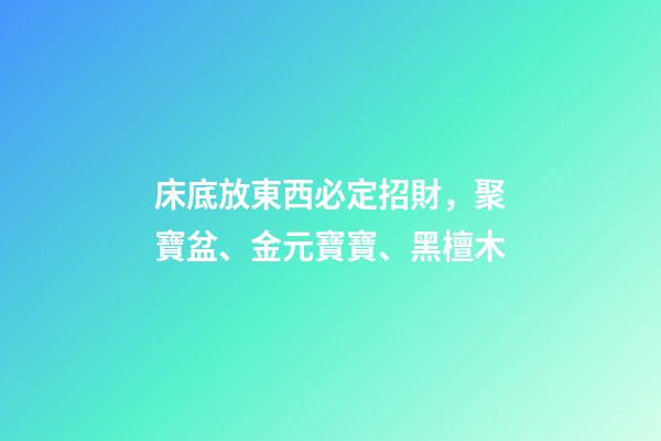 床底放東西必定招財，聚寶盆、金元寶寶、黑檀木