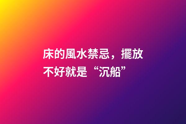 床的風水禁忌，擺放不好就是“沉船”