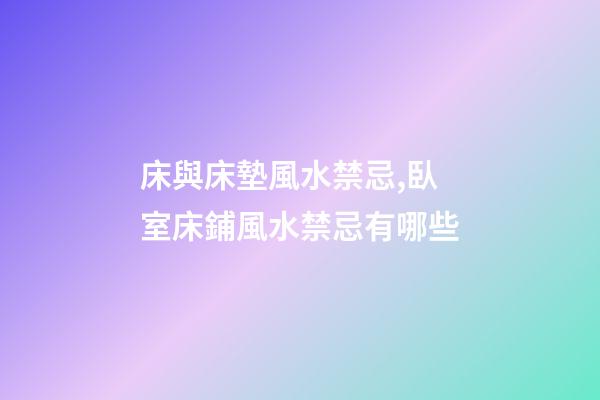 床與床墊風水禁忌,臥室床鋪風水禁忌有哪些