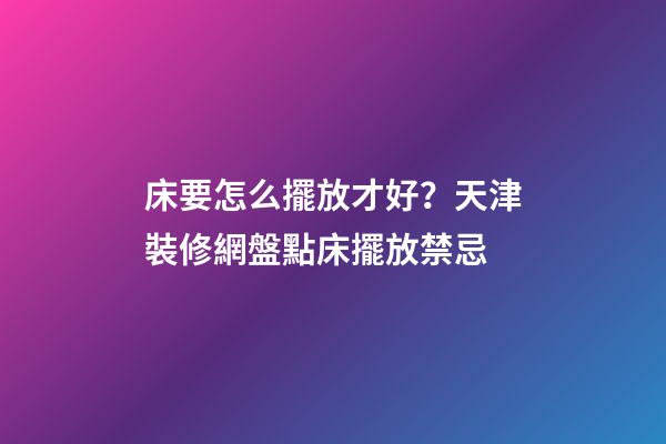 床要怎么擺放才好？天津裝修網盤點床擺放禁忌