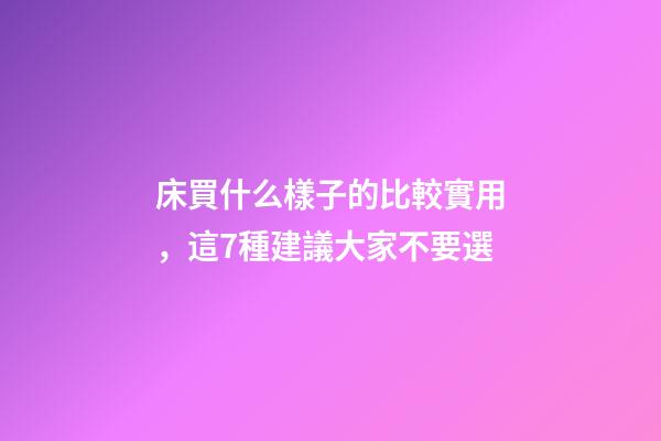 床買什么樣子的比較實用，這7種建議大家不要選-第1張-觀點-玄機派