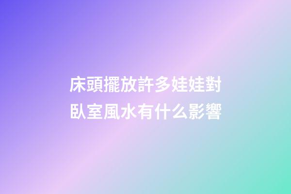 床頭擺放許多娃娃對臥室風水有什么影響