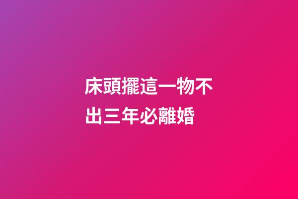 床頭擺這一物不出三年必離婚