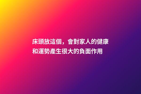 床頭放這個，會對家人的健康和運勢產生很大的負面作用