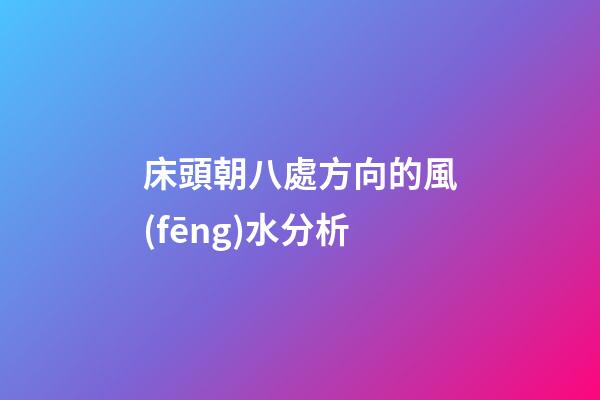 床頭朝八處方向的風(fēng)水分析