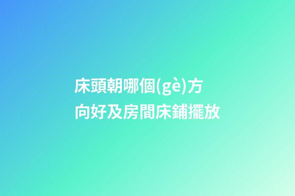 床頭朝哪個(gè)方向好及房間床鋪擺放