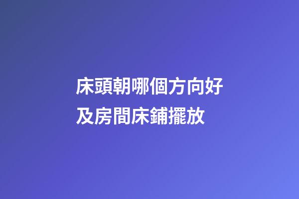 床頭朝哪個方向好及房間床鋪擺放