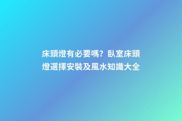 床頭燈有必要嗎？臥室床頭燈選擇安裝及風水知識大全