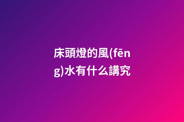 床頭燈的風(fēng)水有什么講究