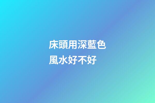 床頭用深藍色風水好不好
