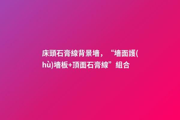 床頭石膏線背景墻，“墻面護(hù)墻板+頂面石膏線”組合-第1張-觀點(diǎn)-玄機(jī)派