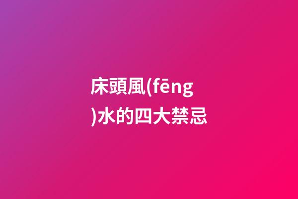 床頭風(fēng)水的四大禁忌