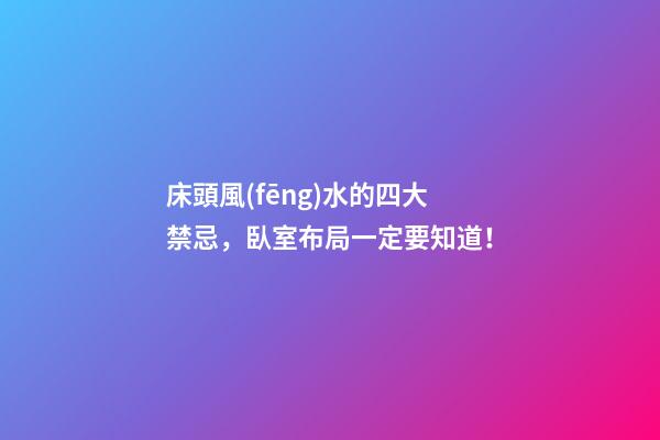 床頭風(fēng)水的四大禁忌，臥室布局一定要知道！
