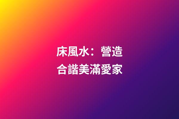床風水：營造合諧美滿愛家