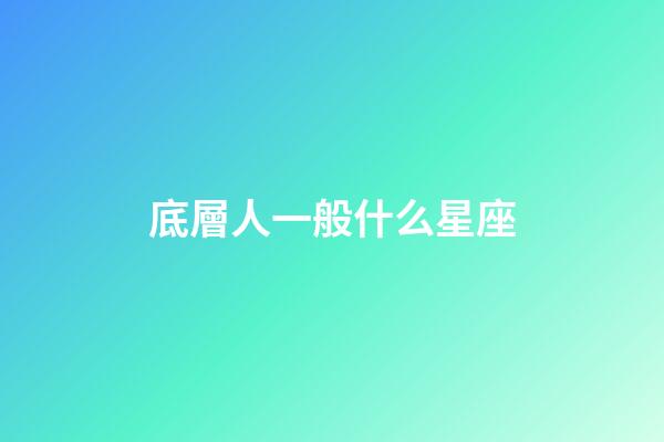 底層人一般什么星座-第1張-星座運勢-玄機派
