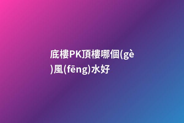 底樓PK頂樓哪個(gè)風(fēng)水好