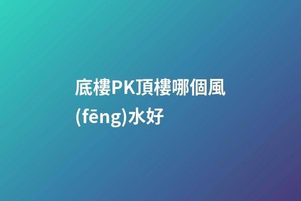 底樓PK頂樓哪個風(fēng)水好