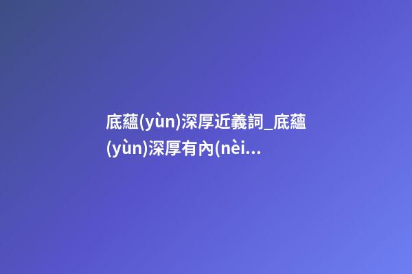 底蘊(yùn)深厚近義詞_底蘊(yùn)深厚有內(nèi)涵的廣告公司名字-第1張-公司起名-玄機(jī)派