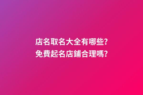 店名取名大全有哪些？免費起名店鋪合理嗎？-第1張-店鋪起名-玄機派