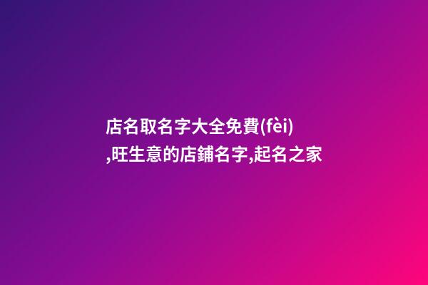 店名取名字大全免費(fèi),旺生意的店鋪名字,起名之家
